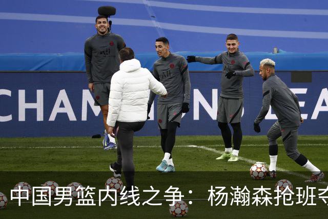 中国男篮内线之争：杨瀚森抢班夺权，徐昕焦泊乔延续宿命之战